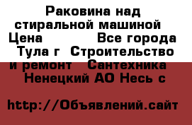 Раковина над стиральной машиной › Цена ­ 1 000 - Все города, Тула г. Строительство и ремонт » Сантехника   . Ненецкий АО,Несь с.